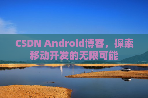 CSDN Android博客，探索移动开发的无限可能