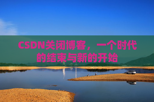 CSDN关闭博客，一个时代的结束与新的开始